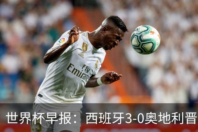 世界杯早报：西班牙3-0奥地利晋级16强，时隔16年淘汰赛再取胜