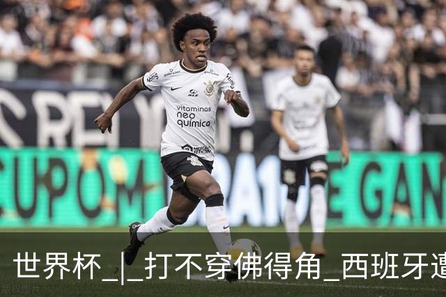 世界杯 | 打不穿佛得角 西班牙遭遇“系统局”?