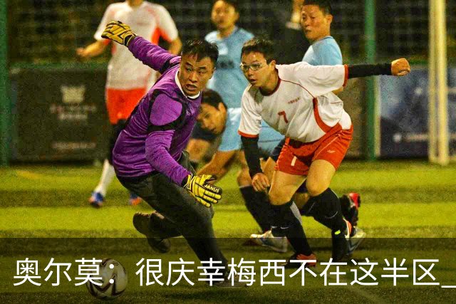 奥尔莫：很庆幸梅西不在这半区 皇马想破坏我们的稳定这很正常