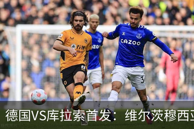 德国VS库拉索首发：维尔茨穆西亚拉配萨内 诺伊尔首发