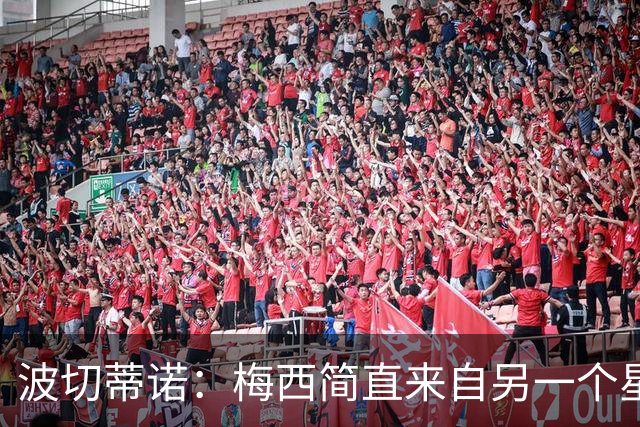 波切蒂诺：梅西简直来自另一个星球，任何词语都不足以形容他
