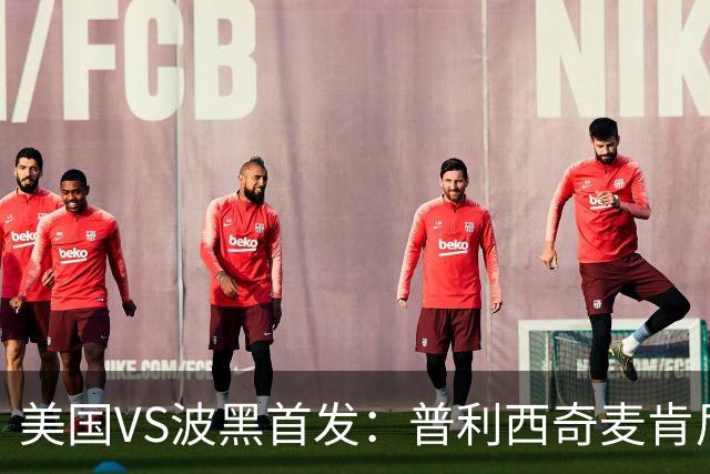 美国VS波黑首发：普利西奇麦肯尼先发 哲科出战