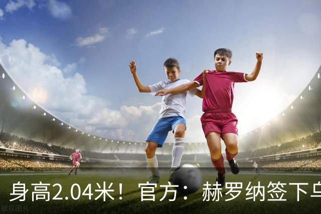 身高2.04米！官方：赫罗纳签下乌克兰20岁中锋皮什丘尔，合同5年