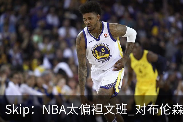 Skip：NBA太偏袒文班 对布伦森做出扎扎垫伦纳德脚的动作却没被吹